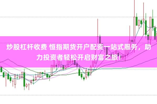 炒股杠杆收费 恒指期货开户配资一站式服务，助力投资者轻松开启财富之旅！
