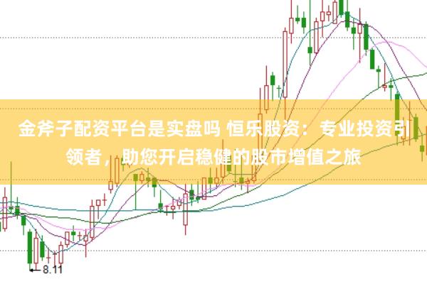 金斧子配资平台是实盘吗 恒乐股资：专业投资引领者，助您开启稳健的股市增值之旅