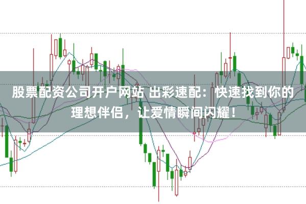 股票配资公司开户网站 出彩速配：快速找到你的理想伴侣，让爱情瞬间闪耀！