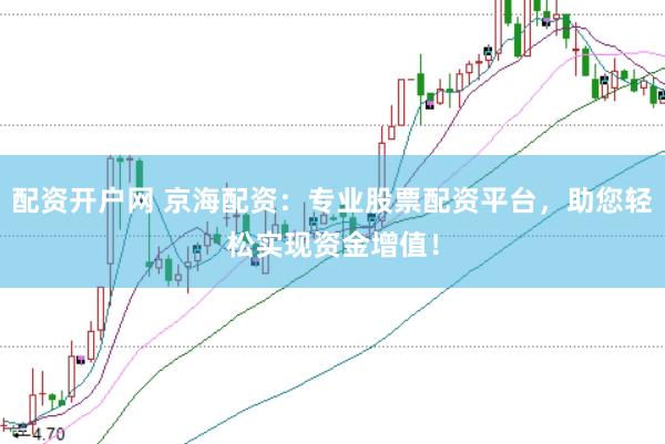 配资开户网 京海配资：专业股票配资平台，助您轻松实现资金增值！