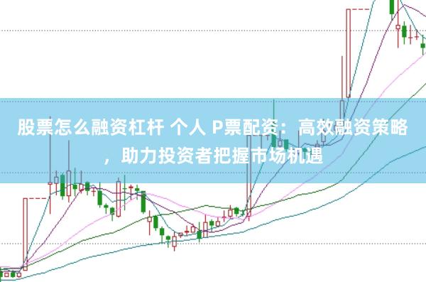 股票怎么融资杠杆 个人 P票配资：高效融资策略，助力投资者把握市场机遇