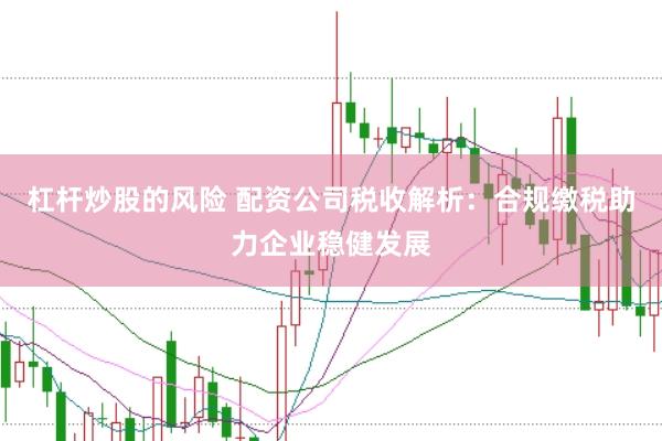 杠杆炒股的风险 配资公司税收解析：合规缴税助力企业稳健发展
