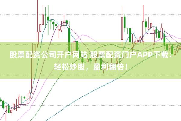股票配资公司开户网站 股票配资门户APP下载：轻松炒股，盈利翻倍！