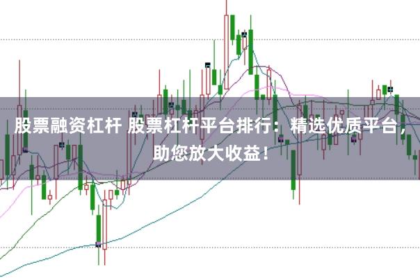 股票融资杠杆 股票杠杆平台排行：精选优质平台，助您放大收益！