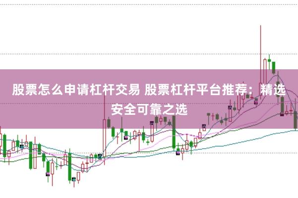 股票怎么申请杠杆交易 股票杠杆平台推荐：精选安全可靠之选
