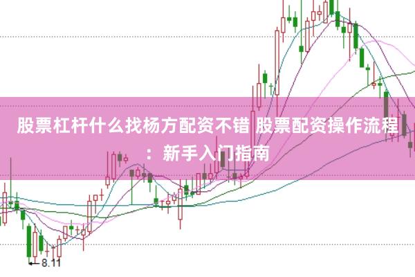 股票杠杆什么找杨方配资不错 股票配资操作流程：新手入门指南