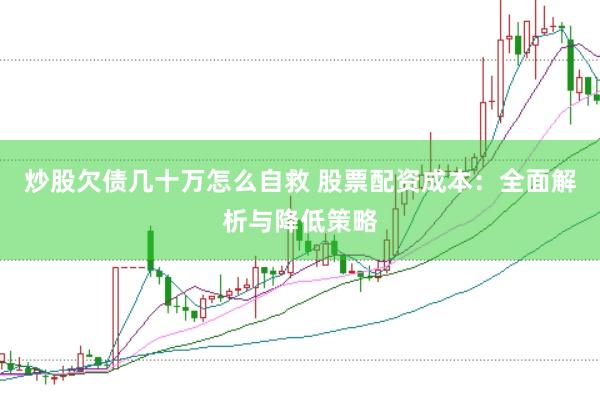 炒股欠债几十万怎么自救 股票配资成本：全面解析与降低策略