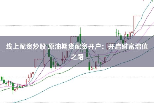 线上配资炒股 原油期货配资开户：开启财富增值之路