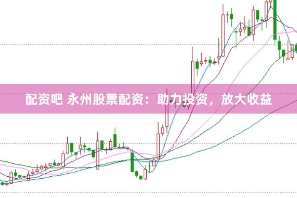 配资吧 永州股票配资：助力投资，放大收益