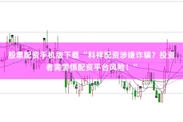 股票配资手机版下载 “科祥配资涉嫌诈骗？投资者需警惕配资平台风险！”