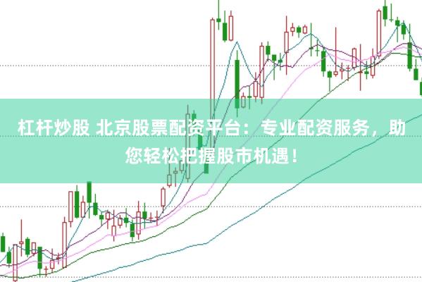 杠杆炒股 北京股票配资平台：专业配资服务，助您轻松把握股市机遇！