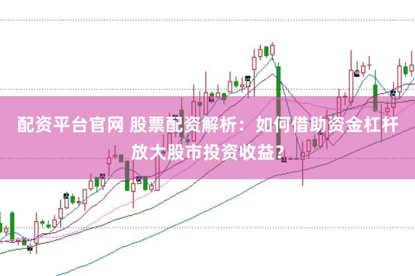 配资平台官网 股票配资解析：如何借助资金杠杆放大股市投资收益？