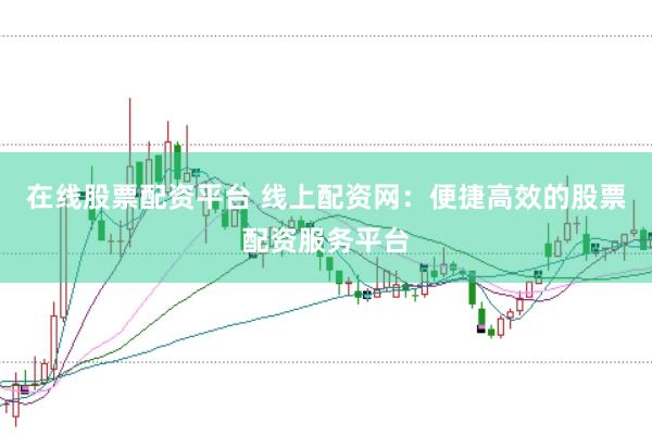在线股票配资平台 线上配资网：便捷高效的股票配资服务平台