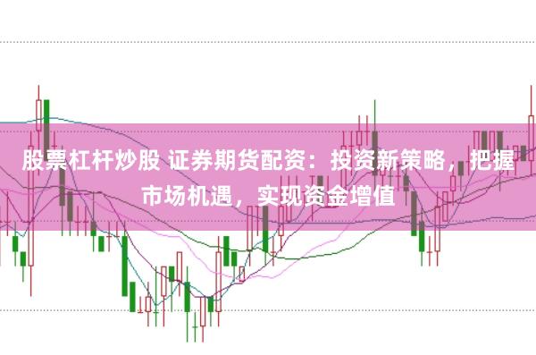 股票杠杆炒股 证券期货配资：投资新策略，把握市场机遇，实现资金增值