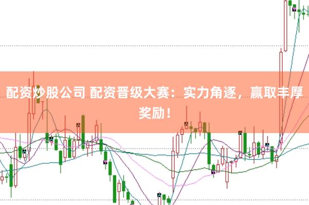 配资炒股公司 配资晋级大赛：实力角逐，赢取丰厚奖励！