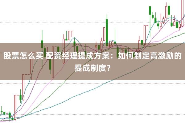 股票怎么买 配资经理提成方案：如何制定高激励的提成制度？