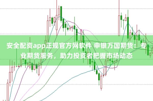 安全配资app正规官方网软件 申银万国期货：专业期货服务，助力投资者把握市场动态