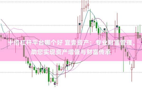 十倍杠杆平台哪个好 宜壹资产：专业财富管理，助您实现资产增值与财富传承