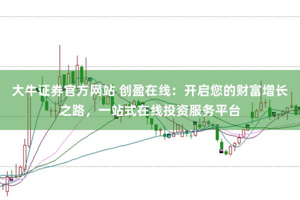 大牛证券官方网站 创盈在线：开启您的财富增长之路，一站式在线投资服务平台