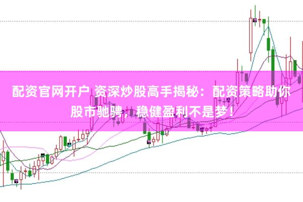 配资官网开户 资深炒股高手揭秘：配资策略助你股市驰骋，稳健盈利不是梦！