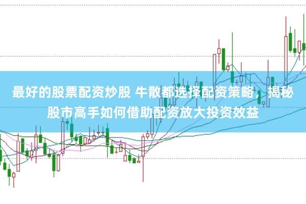 最好的股票配资炒股 牛散都选择配资策略，揭秘股市高手如何借助配资放大投资效益