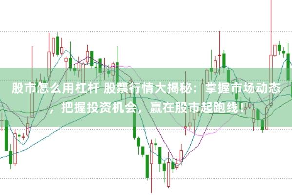 股市怎么用杠杆 股票行情大揭秘：掌握市场动态，把握投资机会，赢在股市起跑线！