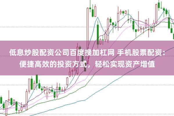 低息炒股配资公司百度搜加杠网 手机股票配资：便捷高效的投资方式，轻松实现资产增值