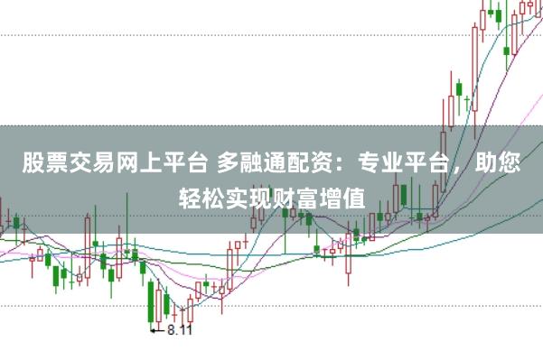 股票交易网上平台 多融通配资：专业平台，助您轻松实现财富增值