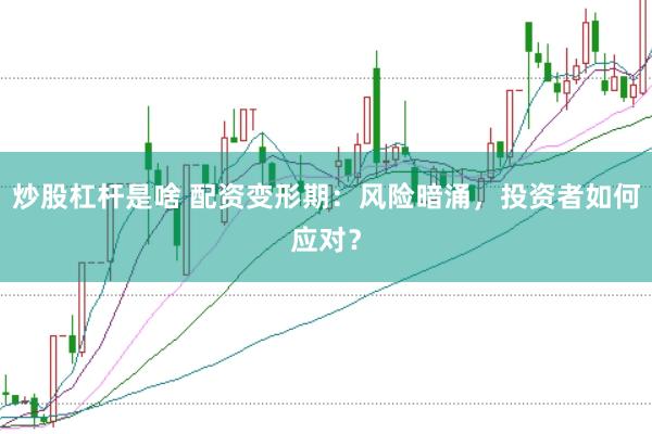 炒股杠杆是啥 配资变形期：风险暗涌，投资者如何应对？