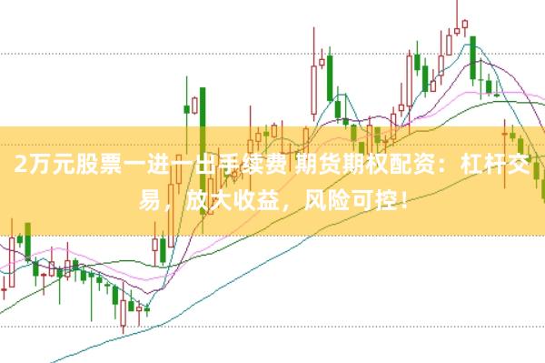 2万元股票一进一出手续费 期货期权配资：杠杆交易，放大收益，风险可控！