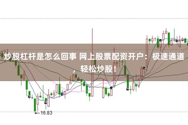 炒股杠杆是怎么回事 网上股票配资开户：极速通道，轻松炒股！