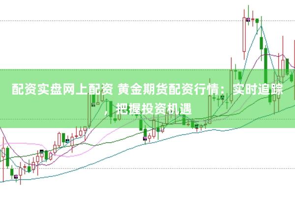 配资实盘网上配资 黄金期货配资行情：实时追踪，把握投资机遇