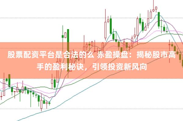 股票配资平台是合法的么 赤盈操盘：揭秘股市高手的盈利秘诀，引领投资新风向