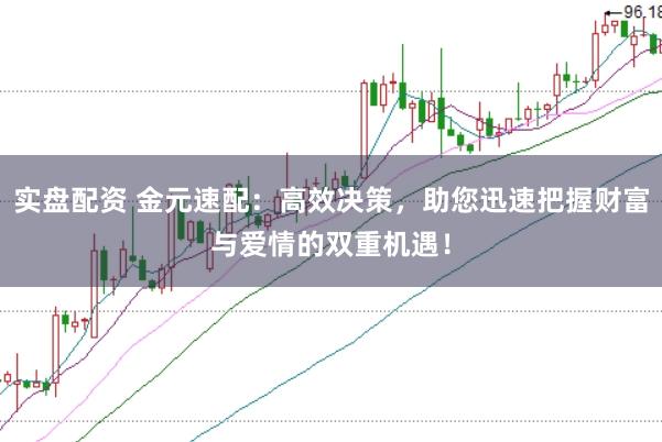 实盘配资 金元速配：高效决策，助您迅速把握财富与爱情的双重机遇！