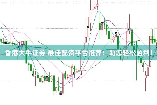 香港大牛证券 最佳配资平台推荐：助您轻松盈利！