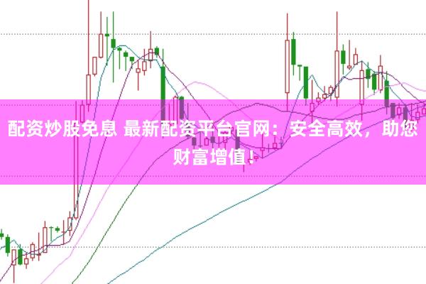 配资炒股免息 最新配资平台官网：安全高效，助您财富增值！
