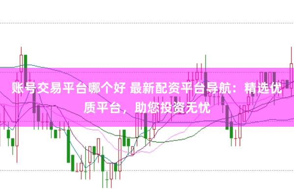 账号交易平台哪个好 最新配资平台导航：精选优质平台，助您投资无忧
