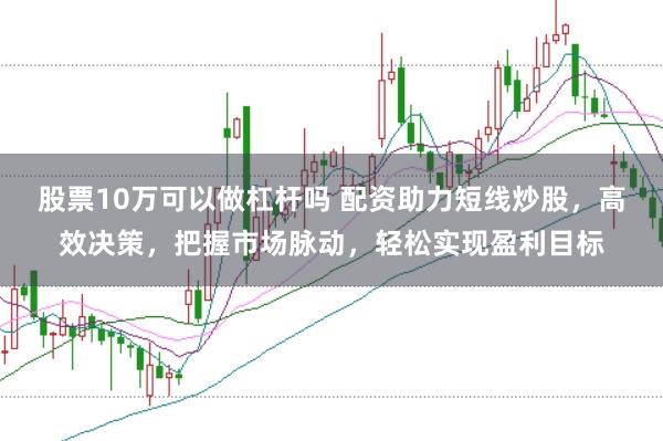 股票10万可以做杠杆吗 配资助力短线炒股，高效决策，把握市场脉动，轻松实现盈利目标