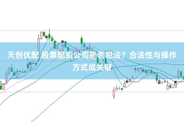 天创优配 股票配资公司是否犯法？合法性与操作方式成关键
