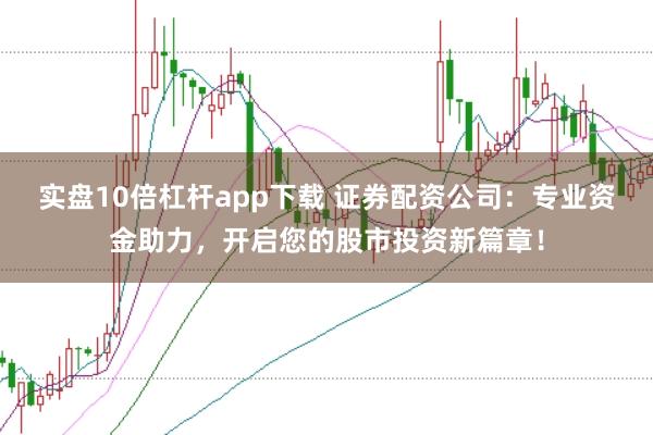 实盘10倍杠杆app下载 证券配资公司：专业资金助力，开启您的股市投资新篇章！