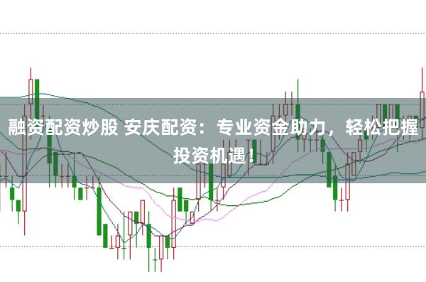 融资配资炒股 安庆配资：专业资金助力，轻松把握投资机遇！
