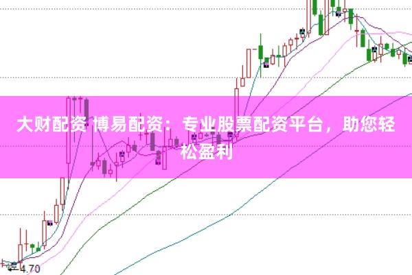 大财配资 博易配资：专业股票配资平台，助您轻松盈利