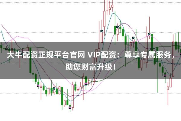大牛配资正规平台官网 VIP配资：尊享专属服务，助您财富升级！