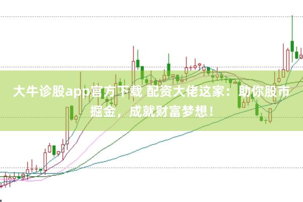 大牛诊股app官方下载 配资大佬这家：助你股市掘金，成就财富梦想！