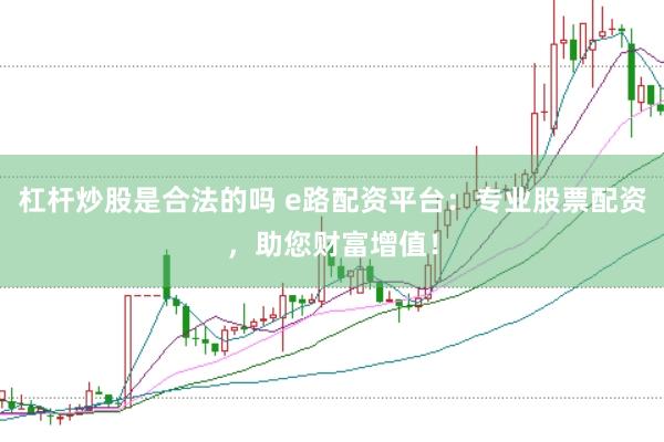 杠杆炒股是合法的吗 e路配资平台：专业股票配资，助您财富增值！