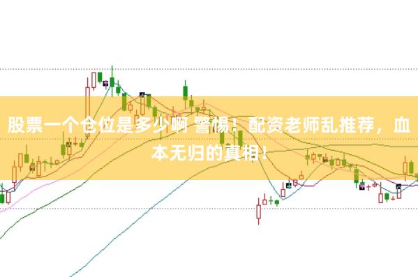 股票一个仓位是多少啊 警惕！配资老师乱推荐，血本无归的真相！