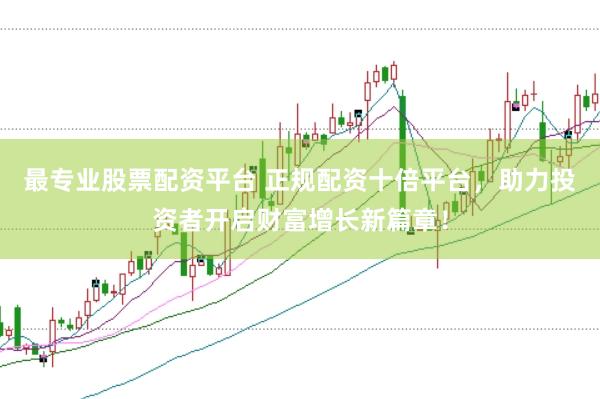 最专业股票配资平台 正规配资十倍平台，助力投资者开启财富增长新篇章！