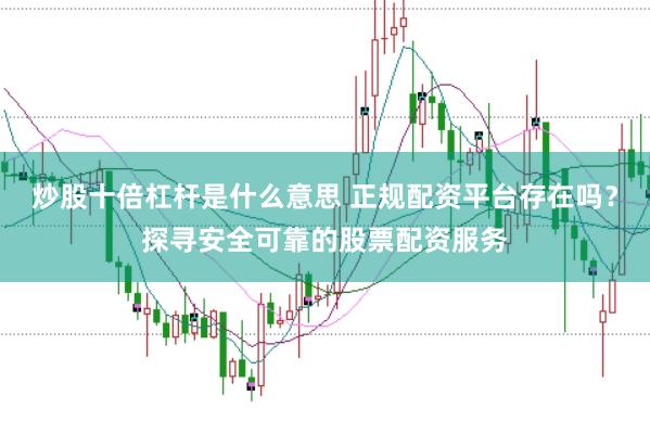 炒股十倍杠杆是什么意思 正规配资平台存在吗？探寻安全可靠的股票配资服务