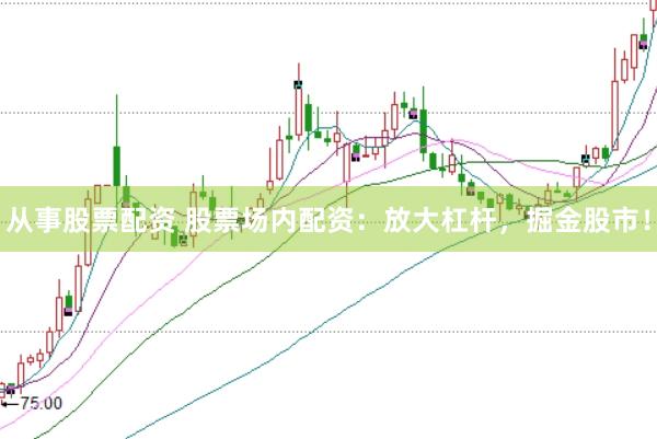 从事股票配资 股票场内配资：放大杠杆，掘金股市！