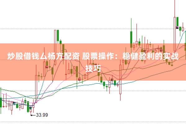 炒股借钱厶杨方配资 股票操作：稳健盈利的实战技巧